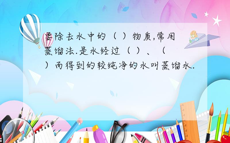 要除去水中的（ ）物质,常用蒸馏法.是水经过（ ）、（ ）而得到的较纯净的水叫蒸馏水.