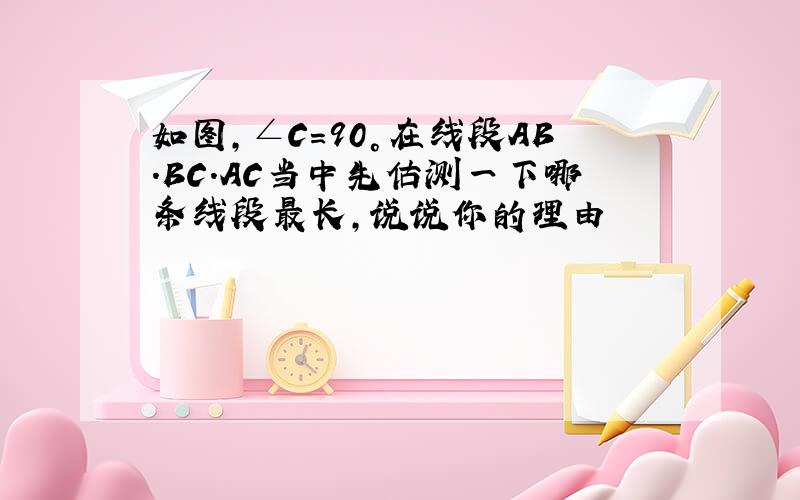 如图,∠C=90°在线段AB.BC.AC当中先估测一下哪条线段最长,说说你的理由