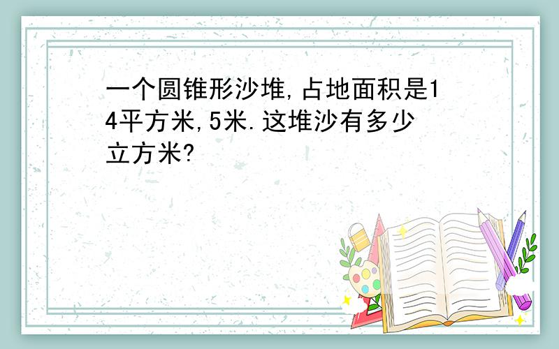 一个圆锥形沙堆,占地面积是14平方米,5米.这堆沙有多少立方米?