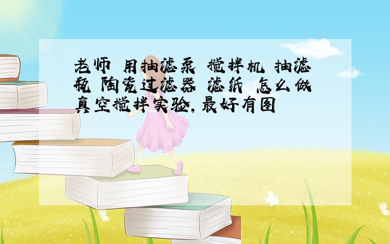 老师 用抽滤泵 搅拌机 抽滤瓶 陶瓷过滤器 滤纸 怎么做真空搅拌实验,最好有图