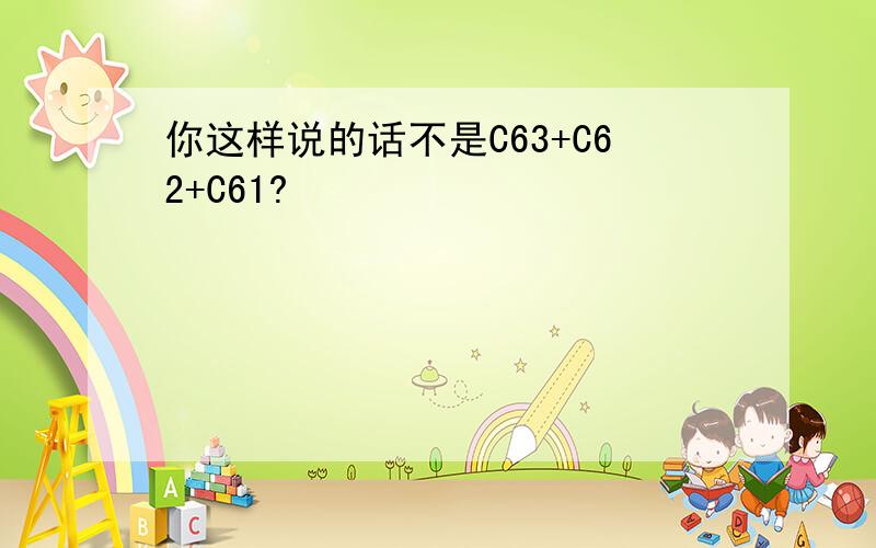 你这样说的话不是C63+C62+C61?