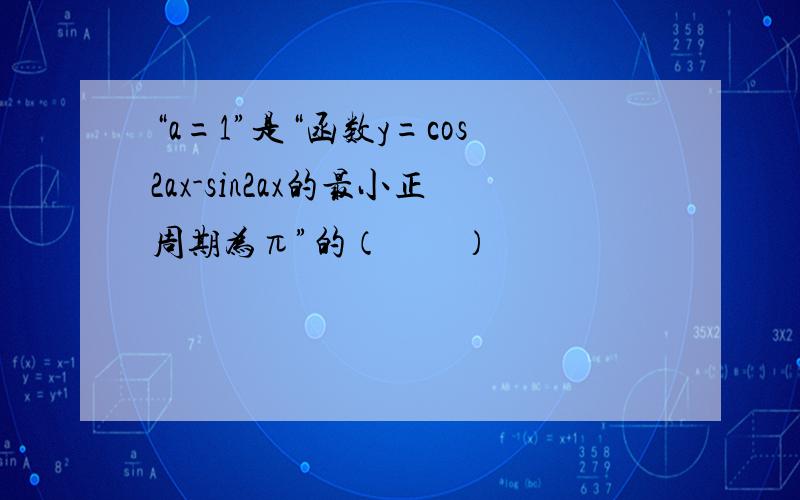 “a=1”是“函数y=cos2ax-sin2ax的最小正周期为π”的（　　）