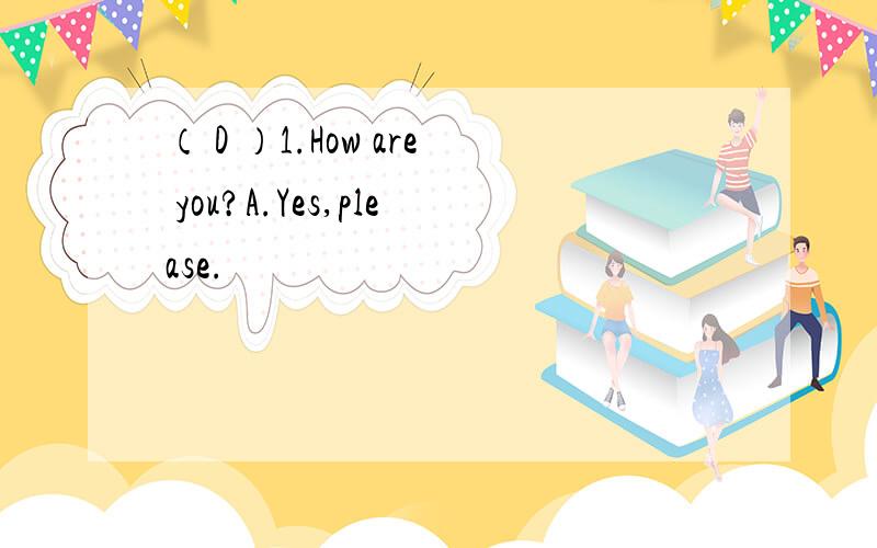 （ D ）1.How are you?A.Yes,please.