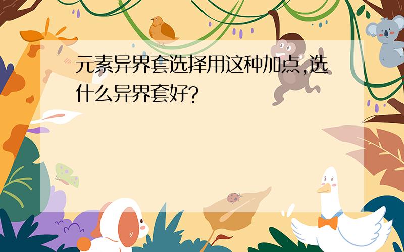 元素异界套选择用这种加点,选什么异界套好?