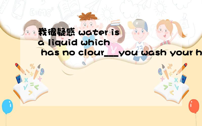 我很疑惑 water is a liquid which has no clour___you wash your ha