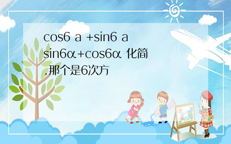 cos6 a +sin6 asin6α+cos6α 化简.那个是6次方