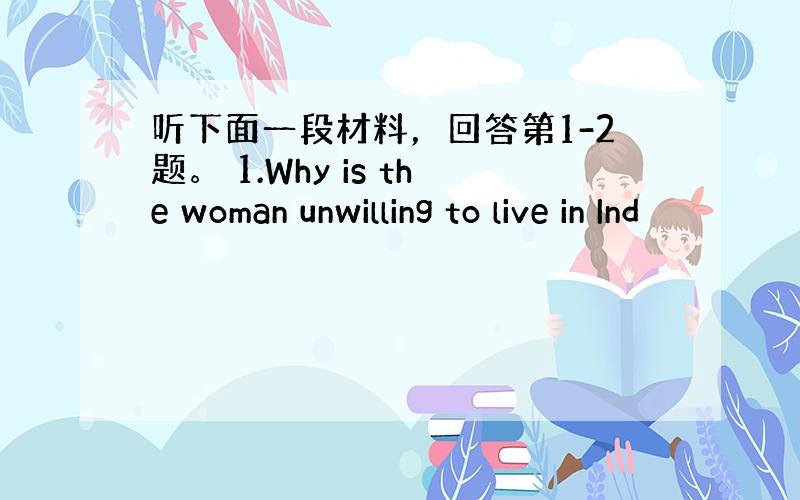 听下面一段材料，回答第1-2题。 1.Why is the woman unwilling to live in Ind