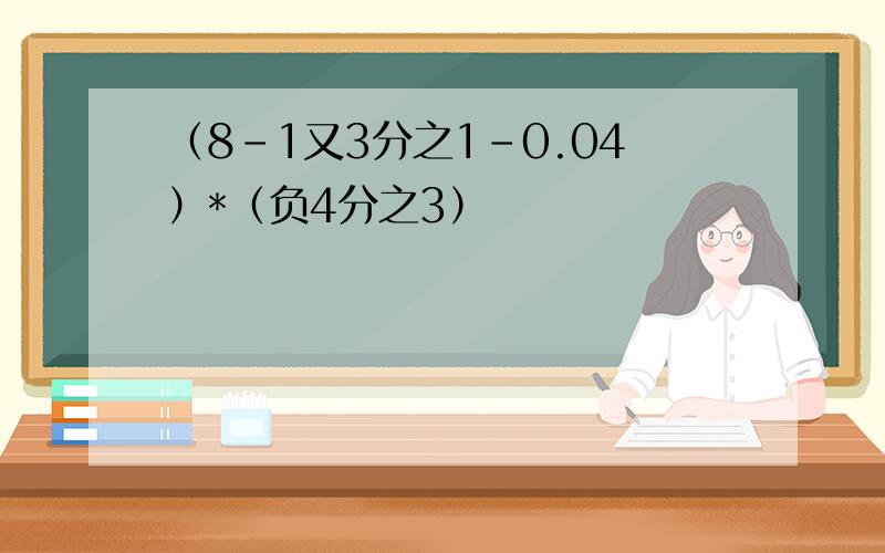 （8-1又3分之1-0.04）*（负4分之3）