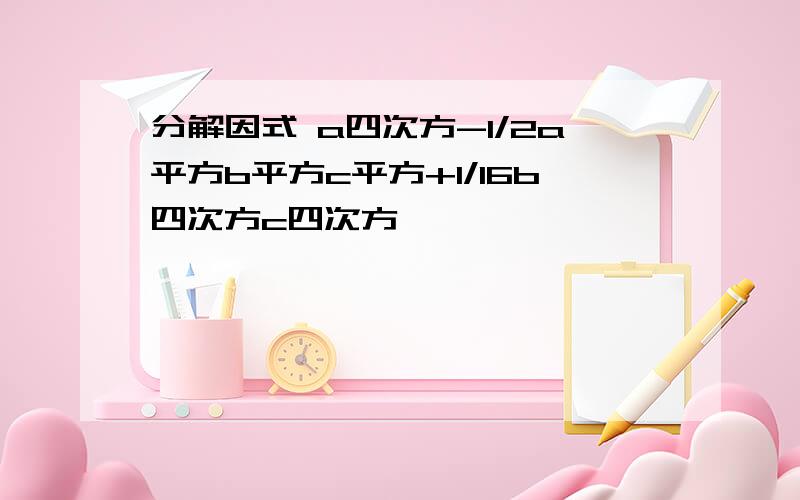 分解因式 a四次方-1/2a平方b平方c平方+1/16b四次方c四次方