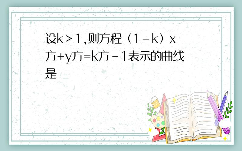 设k＞1,则方程（1-k）x方+y方=k方-1表示的曲线是