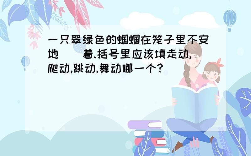 一只翠绿色的蝈蝈在笼子里不安地()着.括号里应该填走动,爬动,跳动,舞动哪一个?