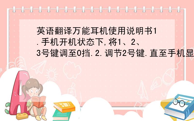 英语翻译万能耳机使用说明书1.手机开机状态下,将1、2、3号键调至0挡.2.调节2号键.直至手机显示“耳机已插入”或（）