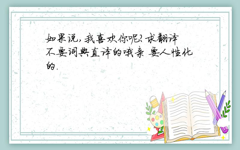 如果说,我喜欢你呢?求翻译 不要词典直译的哦亲 要人性化的.