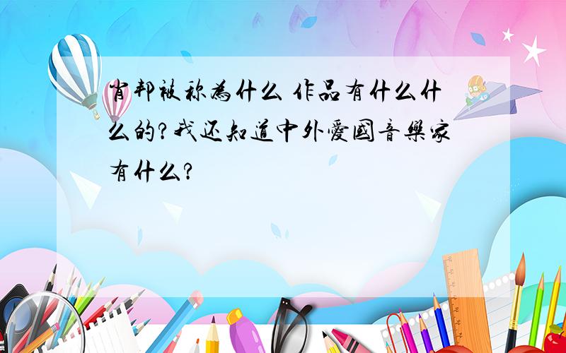 肖邦被称为什么 作品有什么什么的?我还知道中外爱国音乐家有什么?