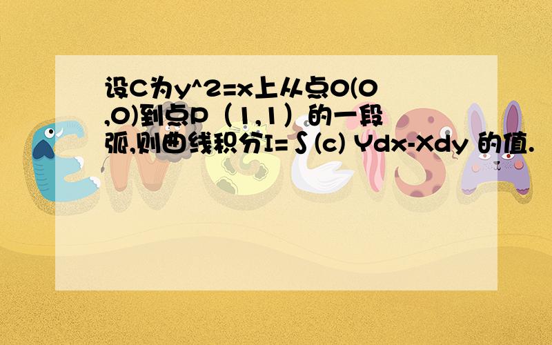 设C为y^2=x上从点0(0,0)到点P（1,1）的一段弧,则曲线积分I=∫(c) Ydx-Xdy 的值.