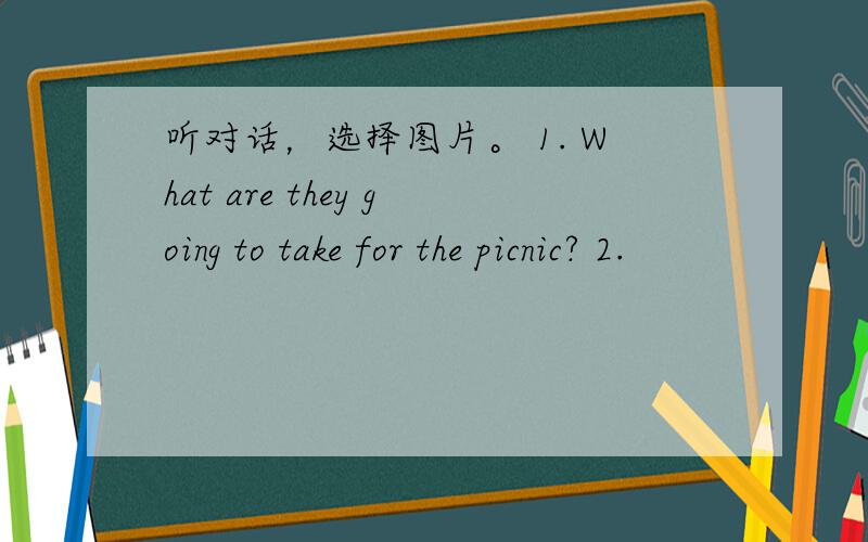 听对话，选择图片。 1. What are they going to take for the picnic? 2.