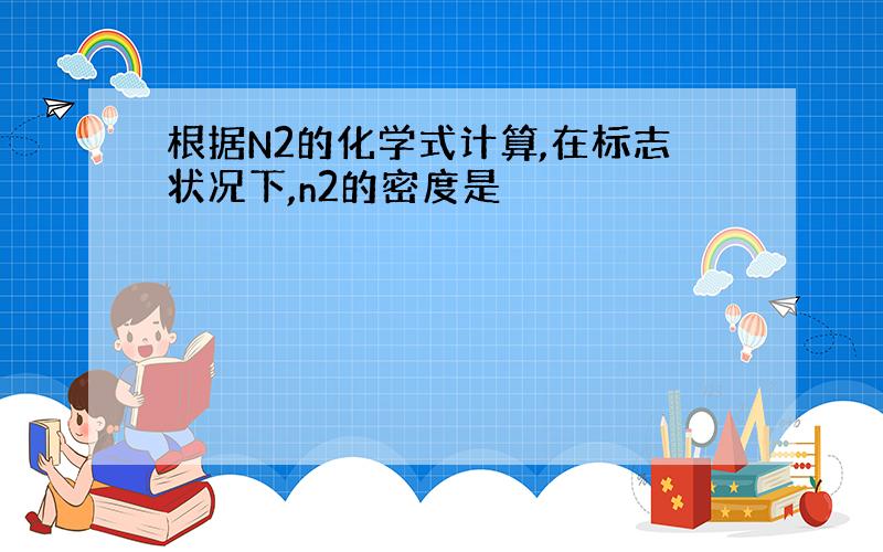 根据N2的化学式计算,在标志状况下,n2的密度是