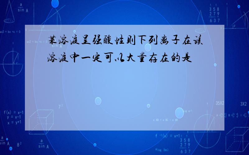 某溶液呈强酸性则下列离子在该溶液中一定可以大量存在的是