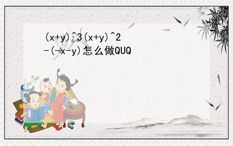 (x+y)^3(x+y)^2-(-x-y)怎么做QUQ