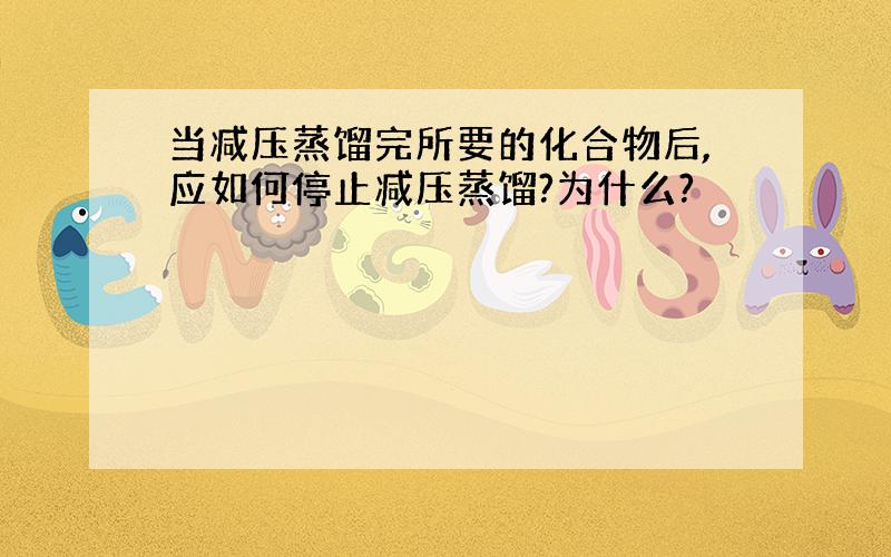 当减压蒸馏完所要的化合物后,应如何停止减压蒸馏?为什么?