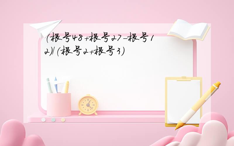 (根号48+根号27-根号12)/(根号2+根号3)