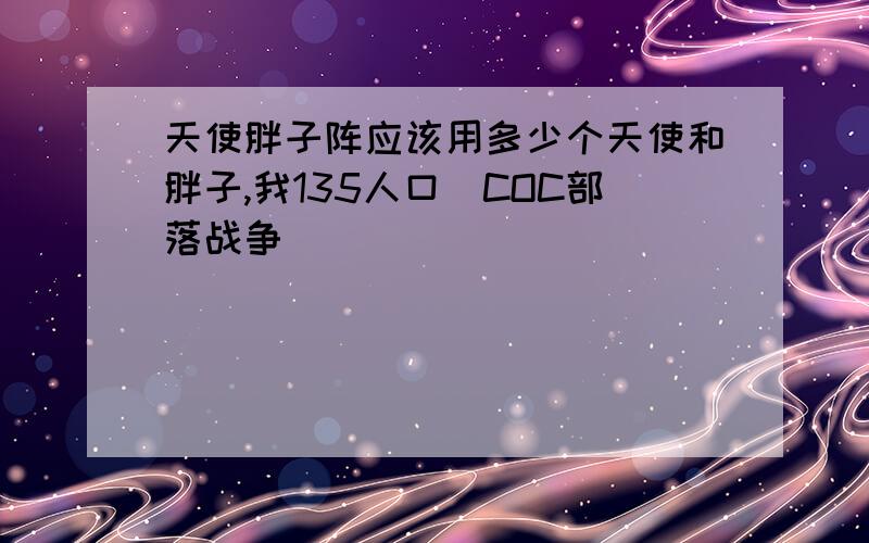 天使胖子阵应该用多少个天使和胖子,我135人口（COC部落战争）