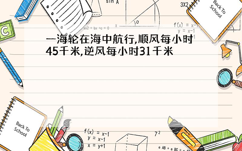 一海轮在海中航行,顺风每小时45千米,逆风每小时31千米