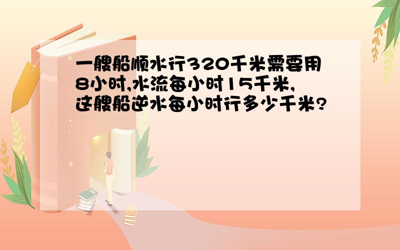 一艘船顺水行320千米需要用8小时,水流每小时15千米,这艘船逆水每小时行多少千米?