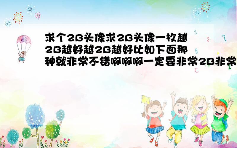 求个2B头像求2B头像一枚越2B越好越2B越好比如下面那种就非常不错啊啊啊一定要非常2B非常2B到欠揍啊