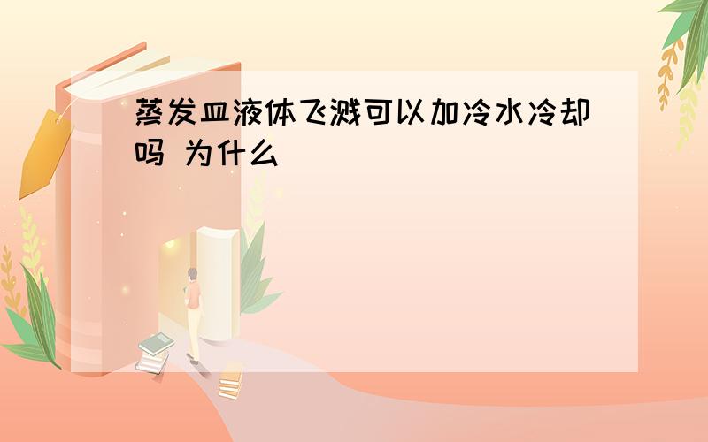 蒸发皿液体飞溅可以加冷水冷却吗 为什么