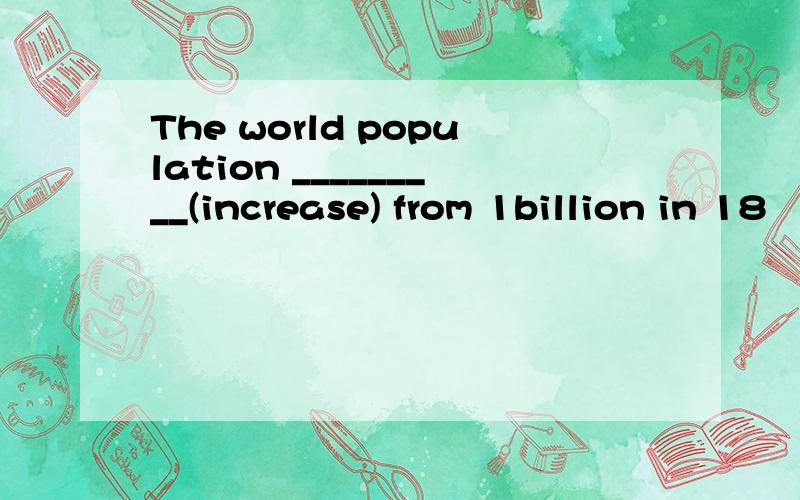 The world population _________(increase) from 1billion in 18