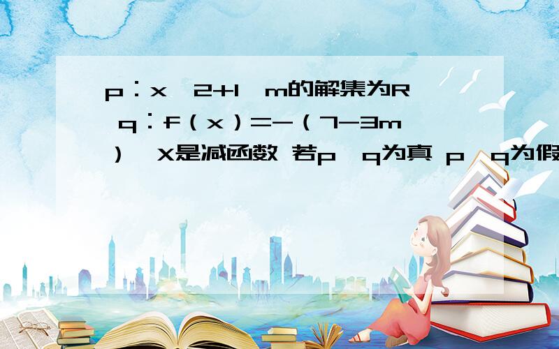 p：x^2+1＞m的解集为R q：f（x）=-（7-3m）^X是减函数 若p∪q为真 p∩q为假