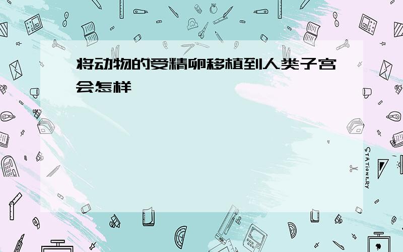 将动物的受精卵移植到人类子宫会怎样