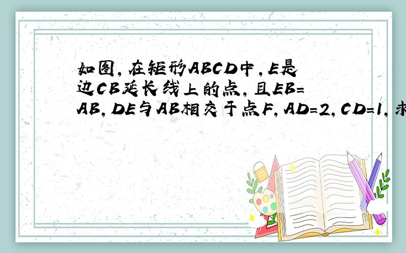 如图，在矩形ABCD中，E是边CB延长线上的点，且EB=AB，DE与AB相交于点F，AD=2，CD=1，求AE及DF的长