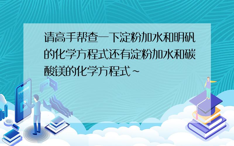 请高手帮查一下淀粉加水和明矾的化学方程式还有淀粉加水和碳酸镁的化学方程式~