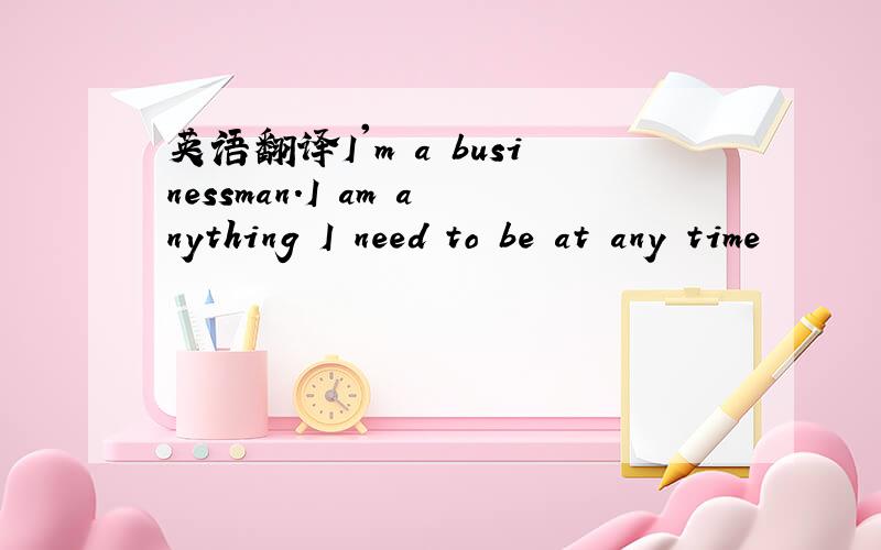 英语翻译I'm a businessman.I am anything I need to be at any time