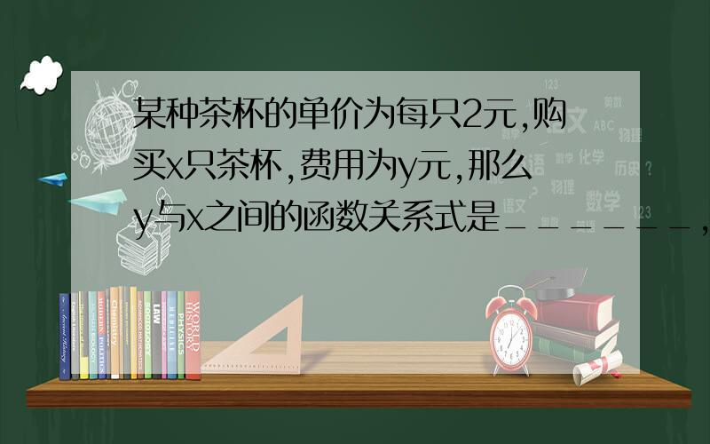 某种茶杯的单价为每只2元,购买x只茶杯,费用为y元,那么y与x之间的函数关系式是______,它是______函数