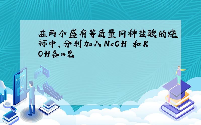 在两个盛有等质量同种盐酸的烧杯中,分别加入NaOH 和KOH各m克