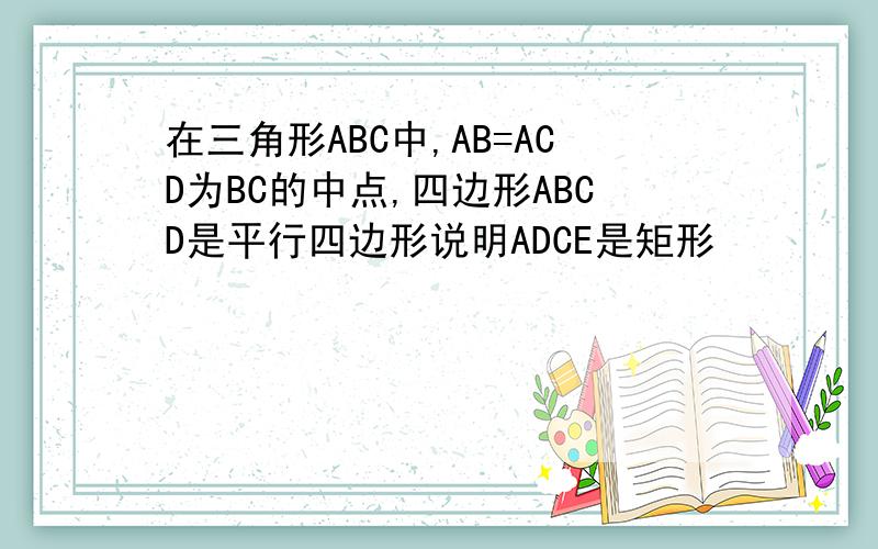 在三角形ABC中,AB=ACD为BC的中点,四边形ABCD是平行四边形说明ADCE是矩形