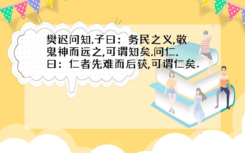 樊迟问知.子曰：务民之义,敬鬼神而远之,可谓知矣.问仁.曰：仁者先难而后获,可谓仁矣．