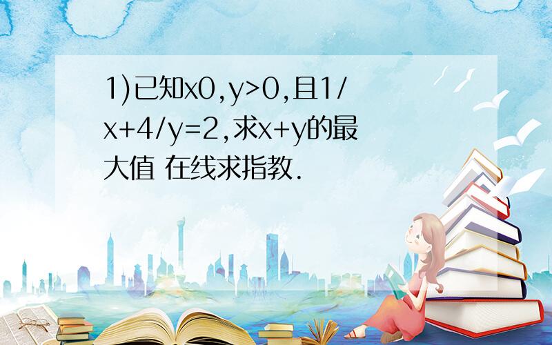 1)已知x0,y>0,且1/x+4/y=2,求x+y的最大值 在线求指教.