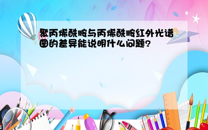 聚丙烯酰胺与丙烯酰胺红外光谱图的差异能说明什么问题?