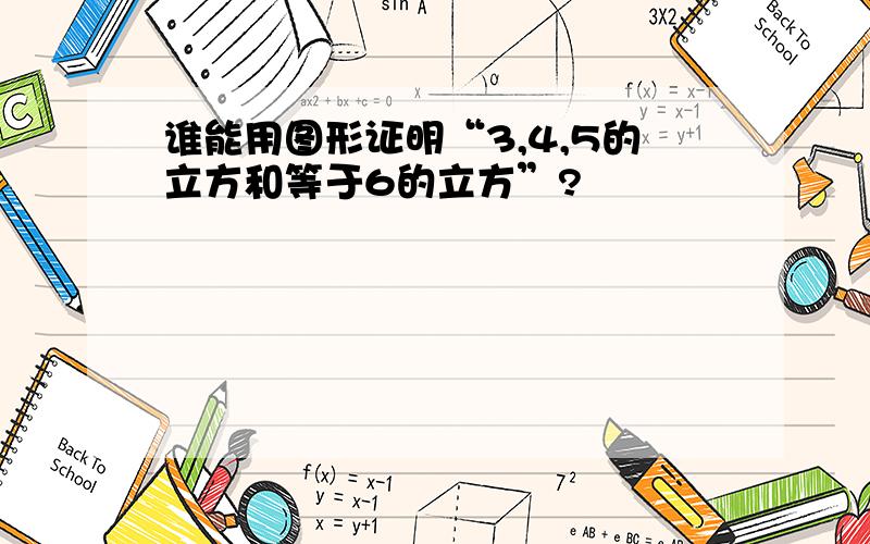 谁能用图形证明“3,4,5的立方和等于6的立方”?