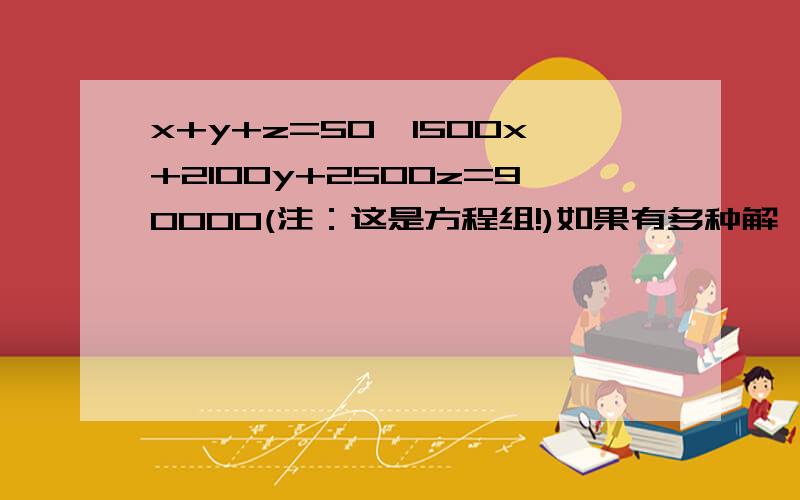 x+y+z=50{1500x+2100y+2500z=90000(注：这是方程组!)如果有多种解,都要列出来!