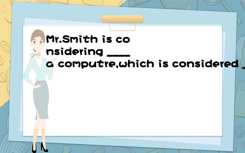 Mr.Smith is considering ____a computre,which is considered _