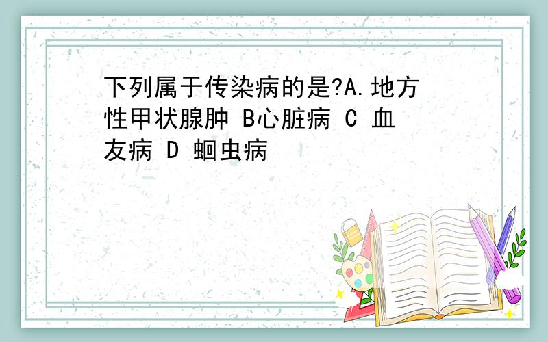 下列属于传染病的是?A.地方性甲状腺肿 B心脏病 C 血友病 D 蛔虫病