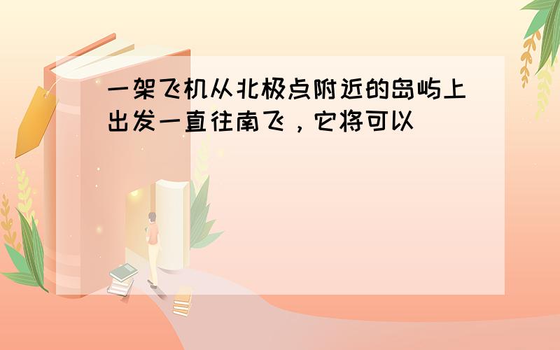 一架飞机从北极点附近的岛屿上出发一直往南飞，它将可以（　　）