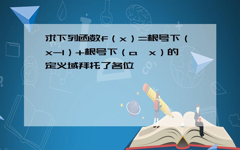 求下列函数f（x）=根号下（x-1）+根号下（a—x）的定义域拜托了各位