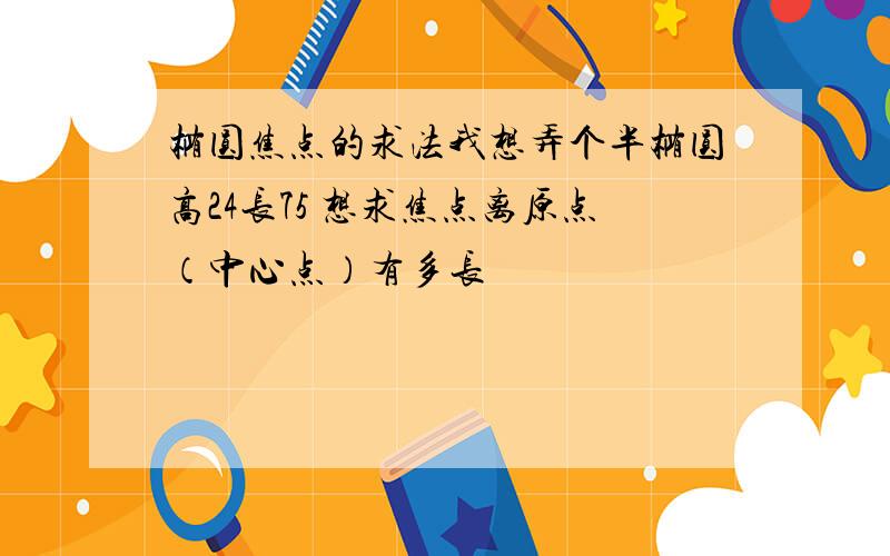 椭圆焦点的求法我想弄个半椭圆高24长75 想求焦点离原点（中心点）有多长