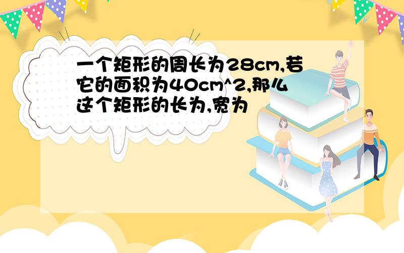 一个矩形的周长为28cm,若它的面积为40cm^2,那么这个矩形的长为,宽为